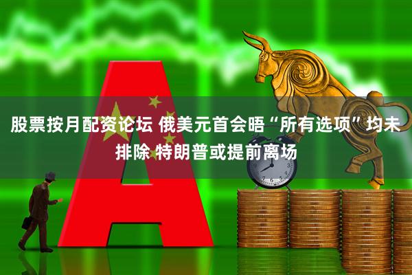 股票按月配资论坛 俄美元首会晤“所有选项”均未排除 特朗普或提前离场