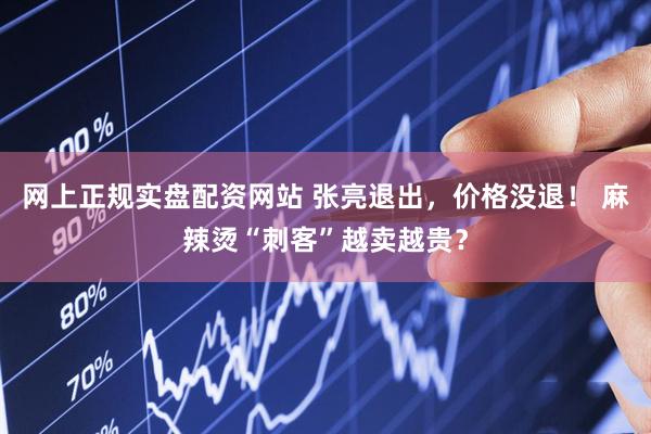 网上正规实盘配资网站 张亮退出，价格没退！ 麻辣烫“刺客”越卖越贵？
