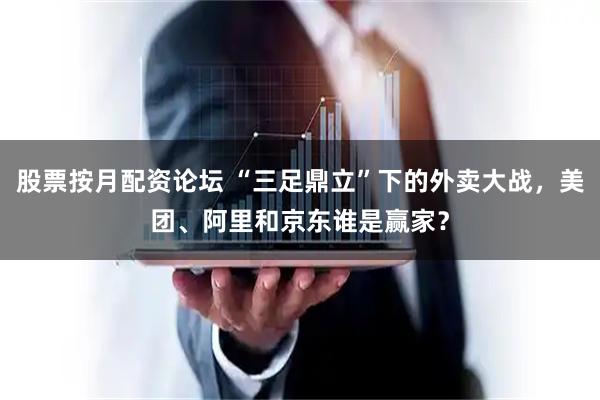 股票按月配资论坛 “三足鼎立”下的外卖大战，美团、阿里和京东谁是赢家？