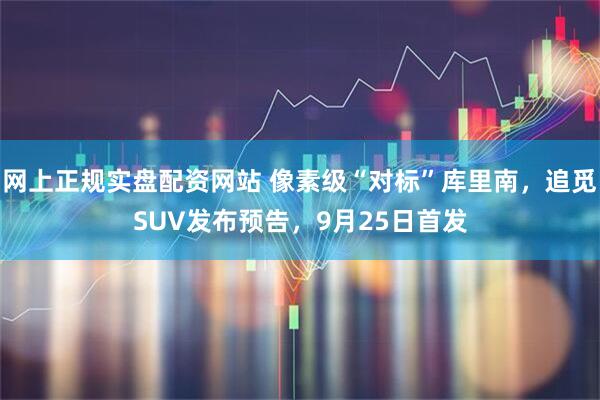 网上正规实盘配资网站 像素级“对标”库里南，追觅SUV发布预告，9月25日首发