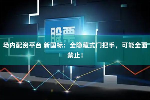 场内配资平台 新国标：全隐藏式门把手，可能全面禁止！