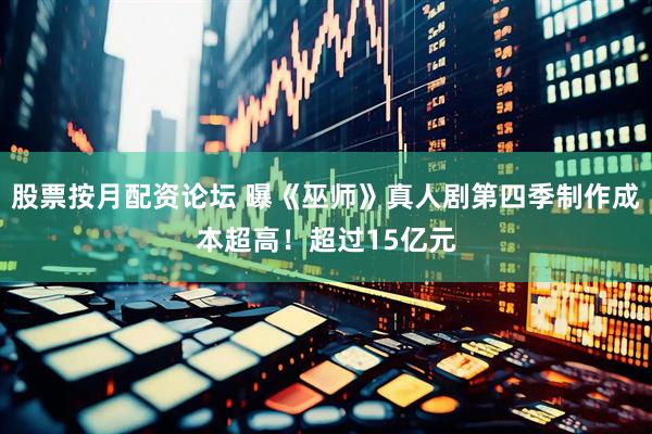股票按月配资论坛 曝《巫师》真人剧第四季制作成本超高！超过15亿元
