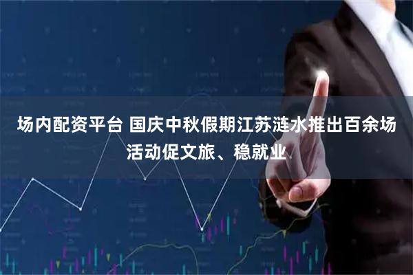 场内配资平台 国庆中秋假期江苏涟水推出百余场活动促文旅、稳就业