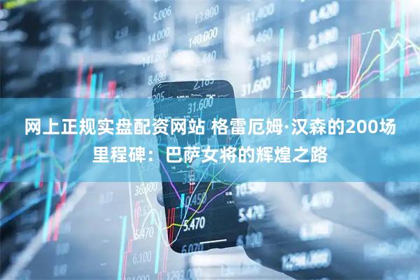 网上正规实盘配资网站 格雷厄姆·汉森的200场里程碑：巴萨女将的辉煌之路