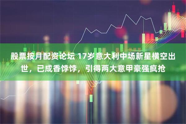 股票按月配资论坛 17岁意大利中场新星横空出世，已成香饽饽，引得两大意甲豪强疯抢