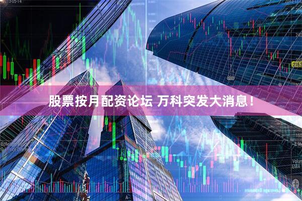 股票按月配资论坛 万科突发大消息！
