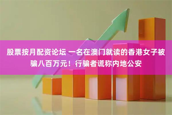 股票按月配资论坛 一名在澳门就读的香港女子被骗八百万元！行骗者谎称内地公安