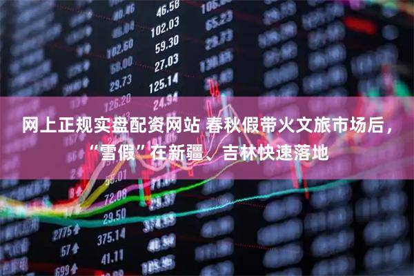 网上正规实盘配资网站 春秋假带火文旅市场后，“雪假”在新疆、吉林快速落地