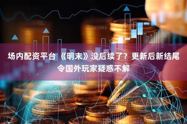 场内配资平台 《明末》没后续了？更新后新结尾令国外玩家疑惑不解