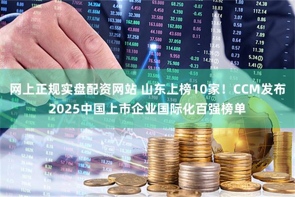 网上正规实盘配资网站 山东上榜10家！CCM发布2025中国上市企业国际化百强榜单
