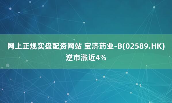 网上正规实盘配资网站 宝济药业-B(02589.HK)逆市涨近4%