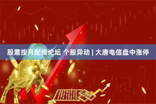 股票按月配资论坛 个股异动 | 大唐电信盘中涨停