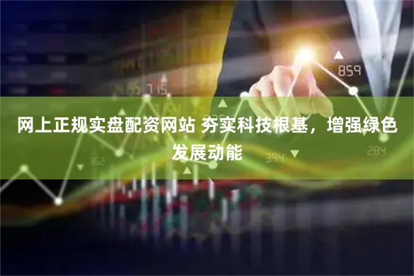 网上正规实盘配资网站 夯实科技根基，增强绿色发展动能