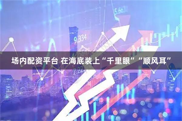 场内配资平台 在海底装上“千里眼”“顺风耳”