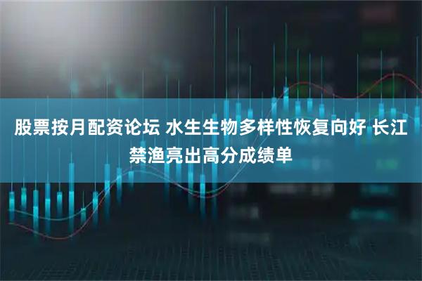 股票按月配资论坛 水生生物多样性恢复向好 长江禁渔亮出高分成绩单