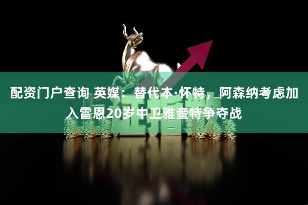 配资门户查询 英媒：替代本·怀特，阿森纳考虑加入雷恩20岁中卫雅奎特争夺战
