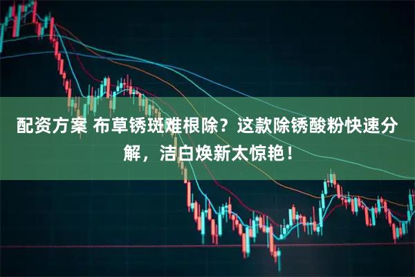 配资方案 布草锈斑难根除？这款除锈酸粉快速分解，洁白焕新太惊艳！