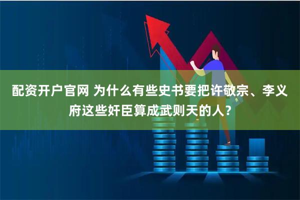 配资开户官网 为什么有些史书要把许敬宗、李义府这些奸臣算成武则天的人？
