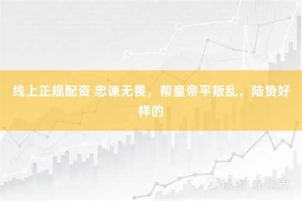 线上正规配资 忠谏无畏，帮皇帝平叛乱，陆贽好样的
