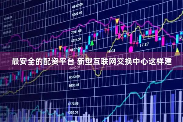 最安全的配资平台 新型互联网交换中心这样建