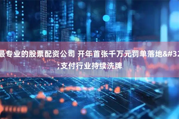 最专业的股票配资公司 开年首张千万元罚单落地 支付行业持续洗牌