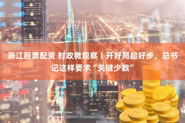 浙江股票配资 时政微观察丨开好局起好步，总书记这样要求“关键少数”