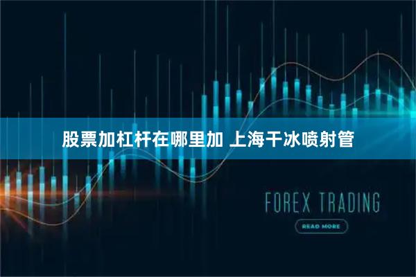 股票加杠杆在哪里加 上海干冰喷射管