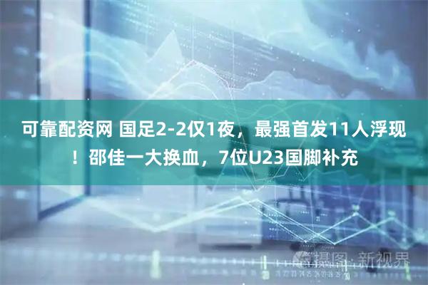 可靠配资网 国足2-2仅1夜，最强首发11人浮现！邵佳一大换血，7位U23国脚补充