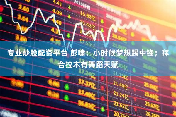 专业炒股配资平台 彭啸：小时候梦想踢中锋；拜合拉木有舞蹈天赋