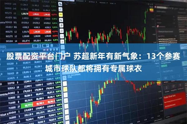 股票配资平台门户 苏超新年有新气象：13个参赛城市球队都将拥有专属球衣