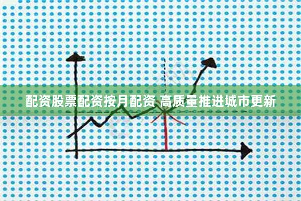 配资股票配资按月配资 高质量推进城市更新