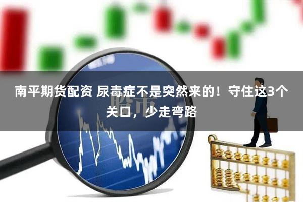 南平期货配资 尿毒症不是突然来的！守住这3个关口，少走弯路