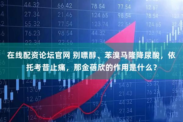 在线配资论坛官网 别嘌醇、苯溴马隆降尿酸，依托考昔止痛，那金蓓欣的作用是什么？