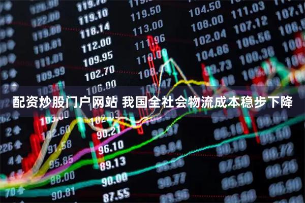 配资炒股门户网站 我国全社会物流成本稳步下降