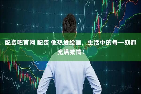配资吧官网 配资 他热爱绘画，生活中的每一刻都充满激情！