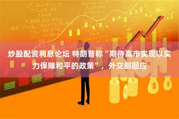 炒股配资利息论坛 特朗普称“期待高市实现以实力保障和平的政策”，外交部回应