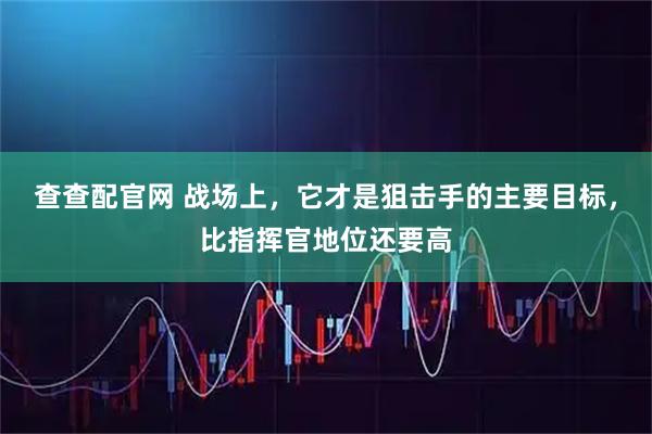 查查配官网 战场上，它才是狙击手的主要目标，比指挥官地位还要高
