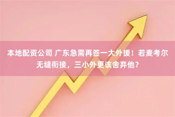 本地配资公司 广东急需再签一大外援！若麦考尔无缝衔接，三小外更该舍弃他？