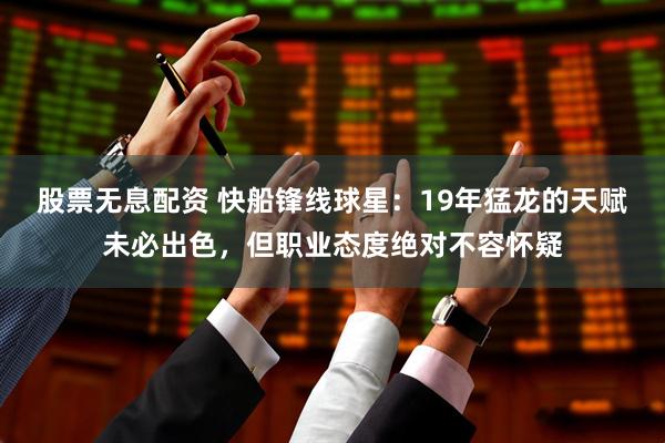 股票无息配资 快船锋线球星：19年猛龙的天赋未必出色，但职业态度绝对不容怀疑