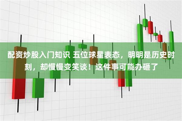 配资炒股入门知识 五位球星表态，明明是历史时刻，却慢慢变笑谈！这件事可能办砸了