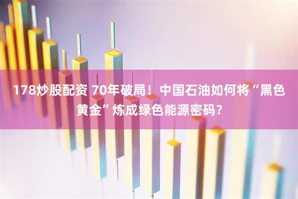 178炒股配资 70年破局！中国石油如何将“黑色黄金”炼成绿色能源密码？
