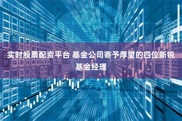 实时股票配资平台 基金公司寄予厚望的四位新锐基金经理