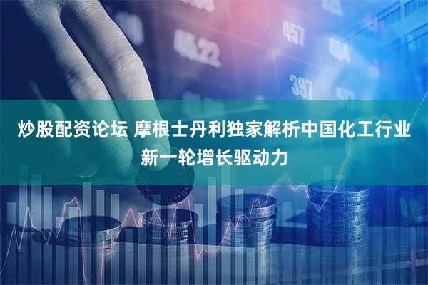 炒股配资论坛 摩根士丹利独家解析中国化工行业新一轮增长驱动力