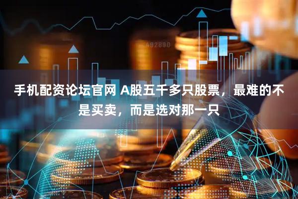 手机配资论坛官网 A股五千多只股票，最难的不是买卖，而是选对那一只