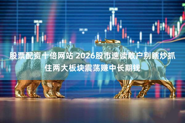 股票配资十倍网站 2026股市速读散户别瞎炒抓住两大板块震荡赚中长期钱
