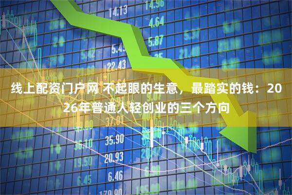 线上配资门户网 不起眼的生意，最踏实的钱：2026年普通人轻创业的三个方向