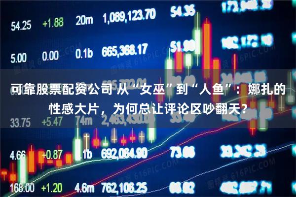 可靠股票配资公司 从“女巫”到“人鱼”：娜扎的性感大片，为何总让评论区吵翻天？