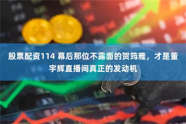 股票配资114 幕后那位不露面的贺筠雅，才是董宇辉直播间真正的发动机