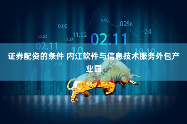 证券配资的条件 内江软件与信息技术服务外包产业园