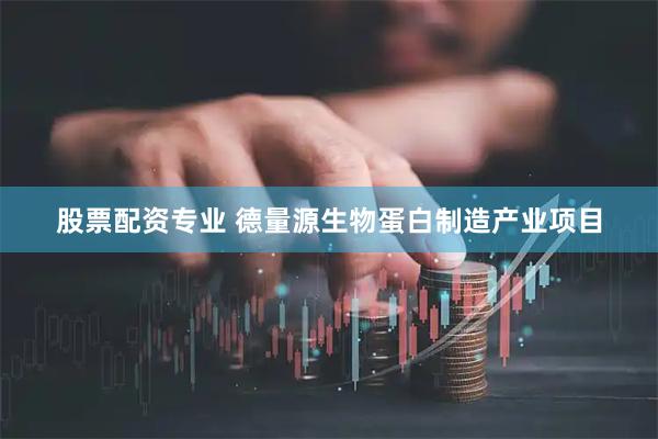 股票配资专业 德量源生物蛋白制造产业项目